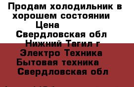 Продам холодильник в хорошем состоянии › Цена ­ 1 600 - Свердловская обл., Нижний Тагил г. Электро-Техника » Бытовая техника   . Свердловская обл.